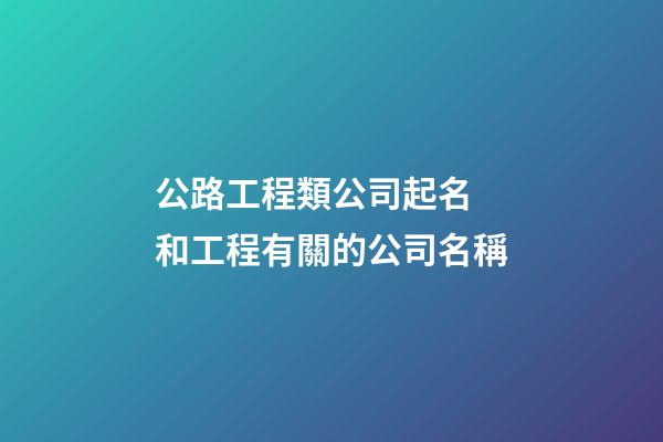 公路工程類公司起名 和工程有關的公司名稱-第1張-公司起名-玄機派
